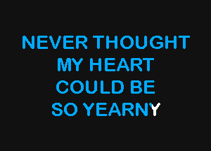 NEVER THOUGHT
MY HEART

COULD BE
SO YEARNY