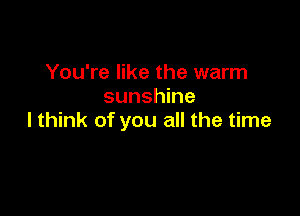 You're like the warm
sunshine

lthink of you all the time