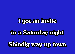 I got an invite

to a Saturday night

Shindig way up town
