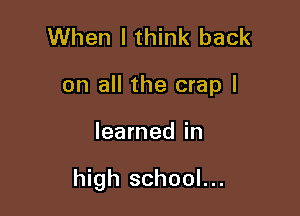 When I think back
on all the crap I

learned in

high school...