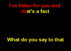 I've fallen for you and
that's a fact

What do you say to that