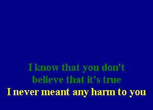 I knowr that you don't
believe that it's true
I never meant any harm to you