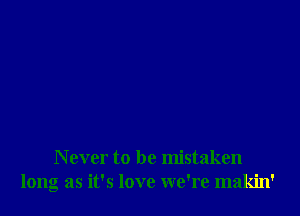 Never to be mistaken
long as it's love we're makin'