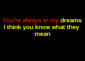 You're always in my dreams
I think you know what they

mean