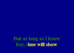 But as long as I know
boy, time will show