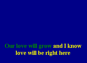 Our love will grow and I know
love will be tight here