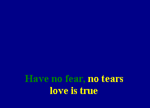 Have no fear, no tears
love is true