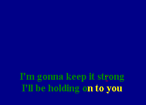 I'm gonna keep it strong
I'll be holding on to you