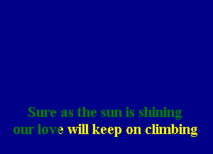 Sure as the sun is shining
our love will keep on climbing