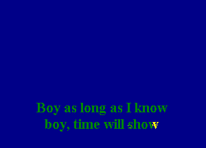 Boy as long as I know
boy, time will show