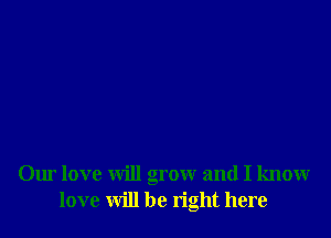 Our love will grow and I know
love will be tight here