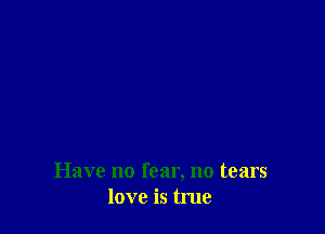 Have no fear, no tears
love is true