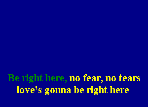 Be right here, no fear, no tears
love's gonna be right here