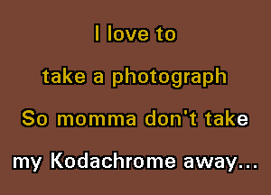 I love to

take a photograph

80 momma don't take

my Kodachrome away...