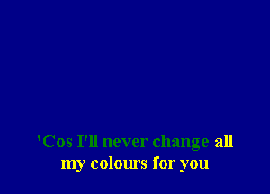 'Cos I'll never change all
my colours for you