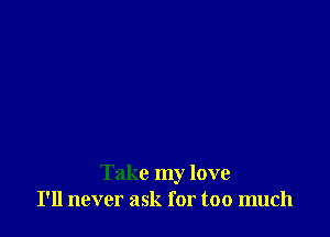 Take my love
I'll never ask for too much