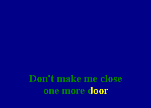 Don't make me close
one more door