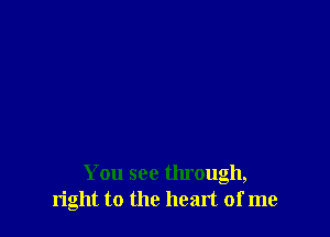 You see through,
right to the heart of me