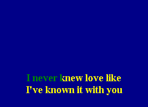 I never knew love like
I've known it With you