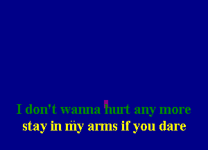 I don't wanna hurt any more
stay in my arms if you dare