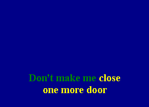 Don't make me close
one more door