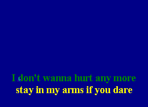 I don't wanna hurt any more
stay in my arms if you dare