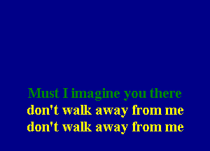 Must I imagine you there
don't walk away from me
don't walk away from me