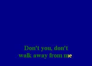 Don't you, don't
walk away from me