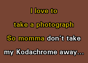 I love to

take a photograph

80 momma don't take

my Kodachrome away...