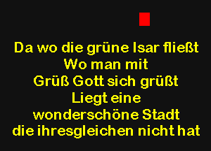 Da wo die griine lsar flieBt
W0 man mit
Grim Gott sich griiBt
Liegt eine
wonderschbne Stadt
die ihresgleichen nichthat