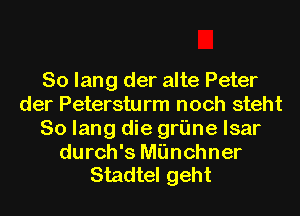 So lang der alte Peter
der Petersturm noch steht
So lang die griine lsar

durch's Miinchner
Stadtel geht