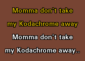 Momma don't take
my Kodachrome away

Momma don't take

my Kodachrome away..