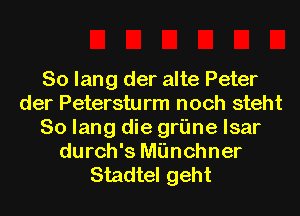 So lang der alte Peter
der Petersturm noch steht
So lang die griine lsar
durch's Miinchner
Stadtel geht