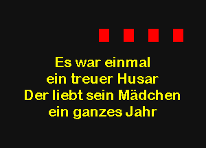 Es war einmal

ein treuer Husar
Der liebt sein Midchen
ein ganzes Jahr