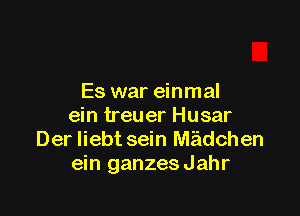 Es war einmal

ein treuer Husar
Der liebt sein Midchen
ein ganzes Jahr