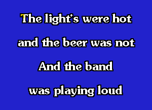 The light's were hot

and the beer was not
And the band

was playing loud