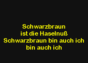 Sch warzbraun

ist die HaselnuB
Schwarzbraun bin auch ich
bin auch ich