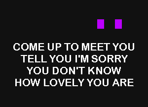 COME UP TO MEET YOU
TELL YOU I'M SORRY
YOU DON'T KNOW
HOW LOVELY YOU ARE