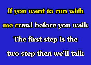 If you want to run with
me crawl before you walk
The first step is the

two step then we'll talk