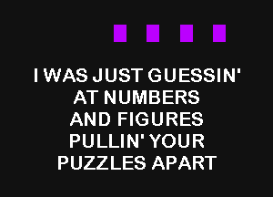 I WAS JUST GUESSIN'
AT NUMBERS

AND FIGURES
PULLIN' YOUR
PUZZLES APART