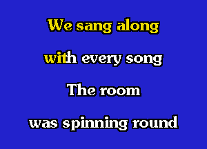 We sang along

with every song

The room

was spinning round