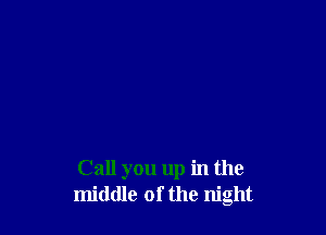 Call you up in the
middle of the night
