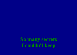 So many secrets
I couldnt keep