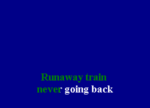 Runaway train
never going back