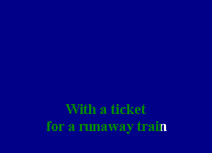 With a ticket
for a runaway train