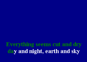 Everything seems cut and dry
day and night, earth and sky