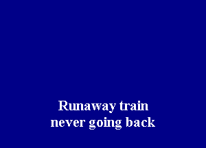 Runaway train
never going back