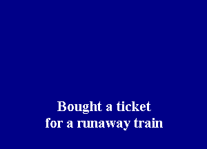 Bought a ticket
for a runaway train