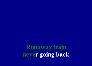 Runaway train
never going back