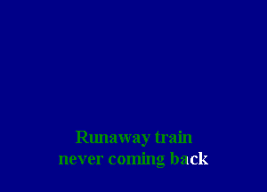 Runaway train
never coming back